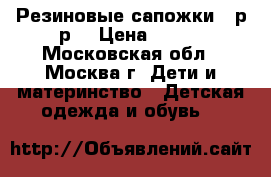 Резиновые сапожки 25р-р  › Цена ­ 400 - Московская обл., Москва г. Дети и материнство » Детская одежда и обувь   